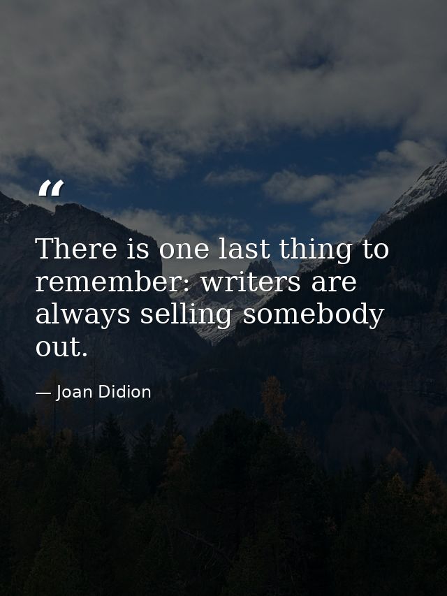 There is one last thing to remember: writers are always selling somebody out. — Joan Didion