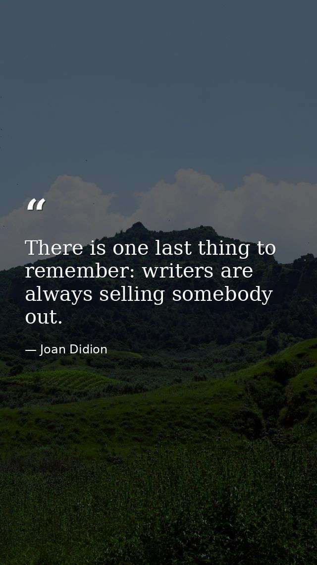 There is one last thing to remember: writers are always selling somebody out. — Joan Didion
