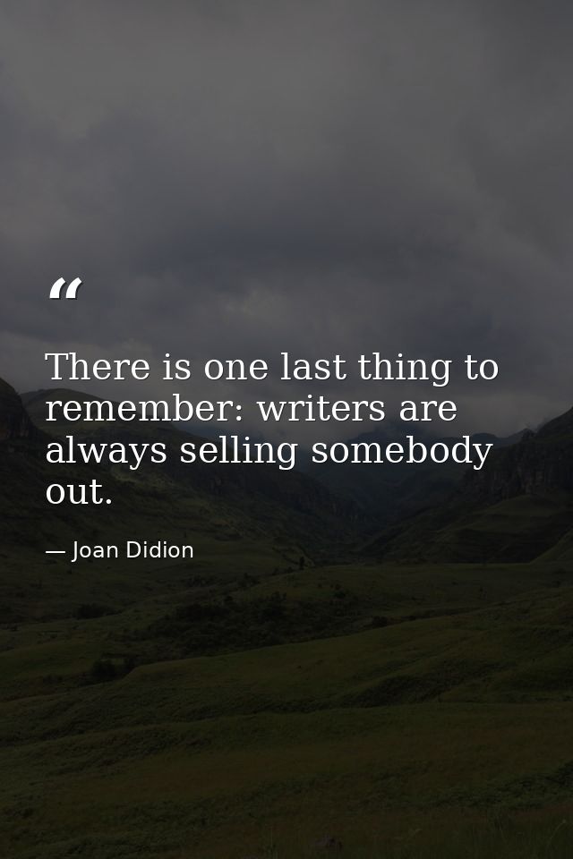 There is one last thing to remember: writers are always selling somebody out. — Joan Didion