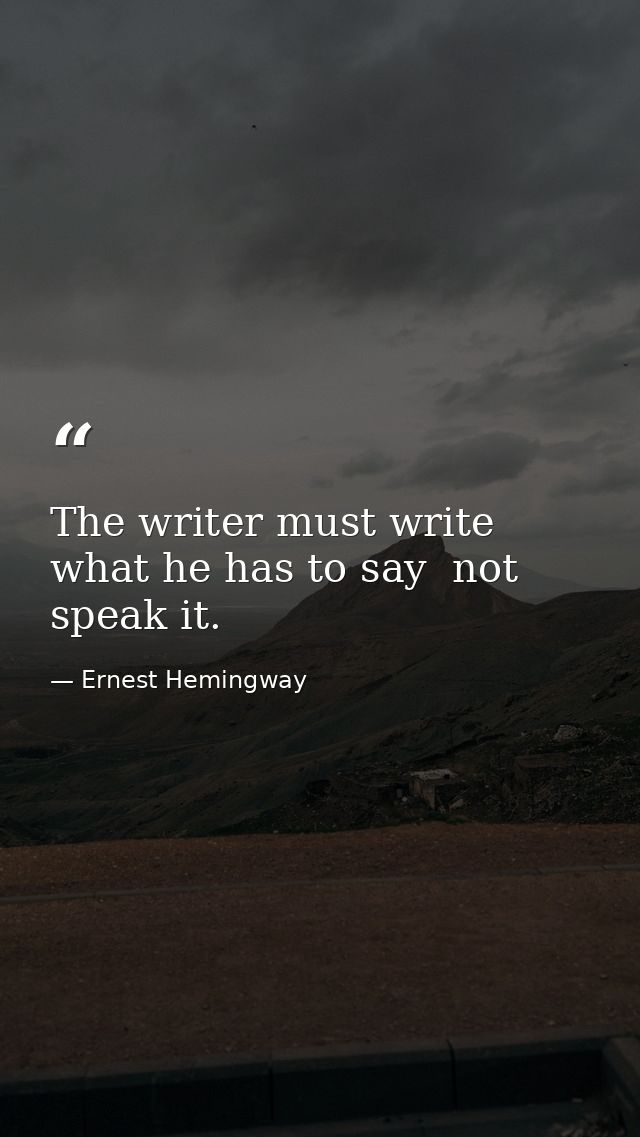 The writer must write what he has to say  not speak it. — Ernest Hemingway