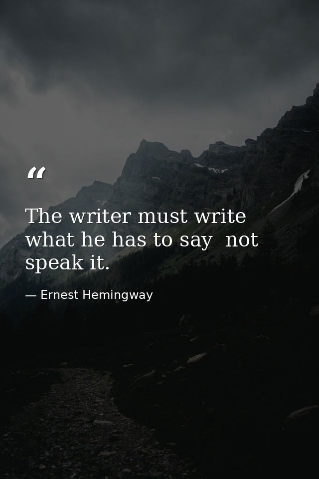 The writer must write what he has to say  not speak it. — Ernest Hemingway