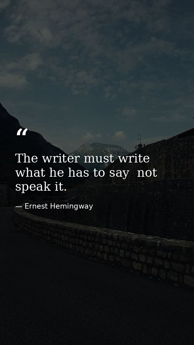 The writer must write what he has to say  not speak it. — Ernest Hemingway