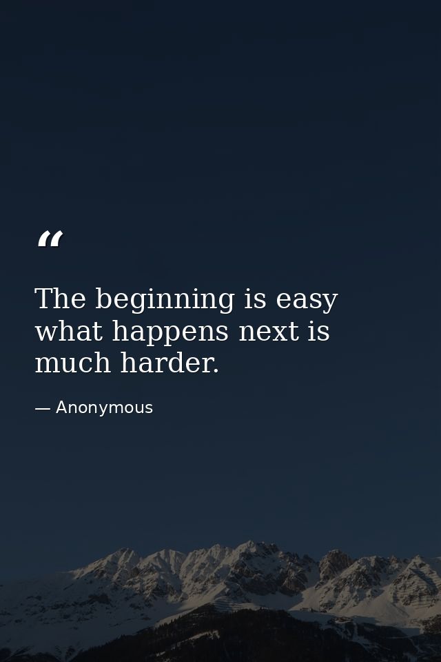 The beginning is easy  what happens next is much harder. — Anonymous