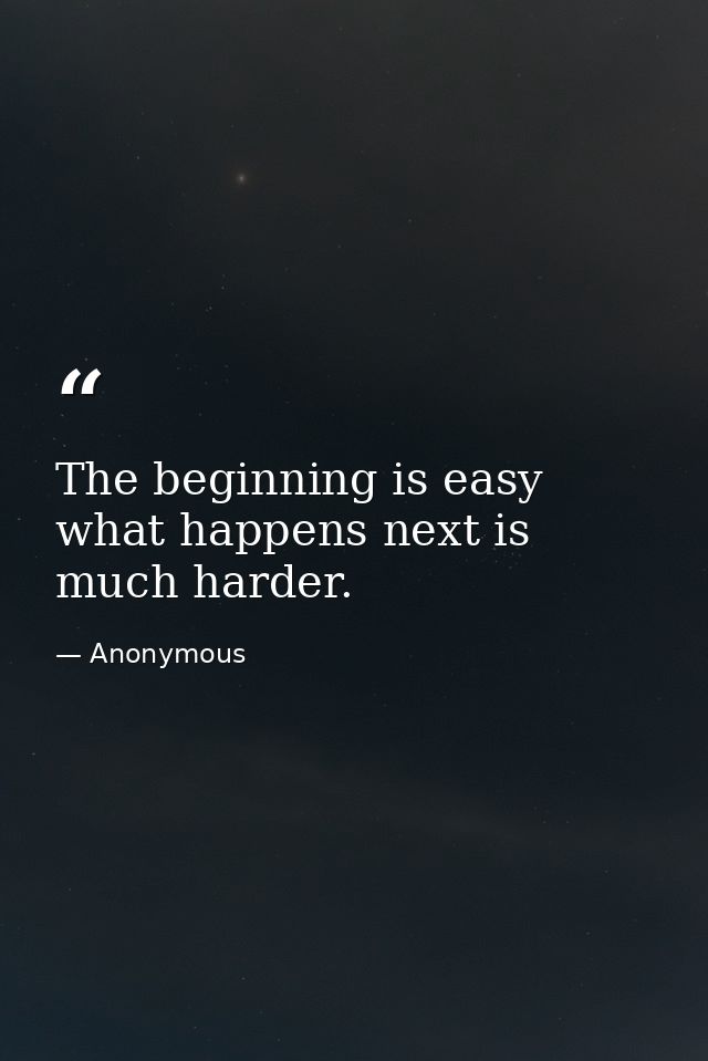 The beginning is easy  what happens next is much harder. — Anonymous