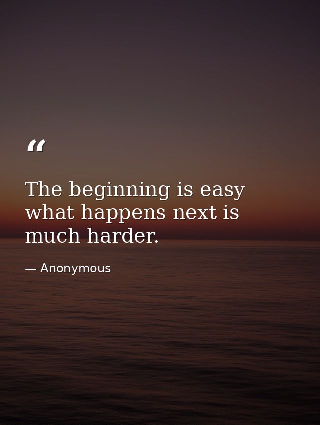 The beginning is easy  what happens next is much harder. — Anonymous