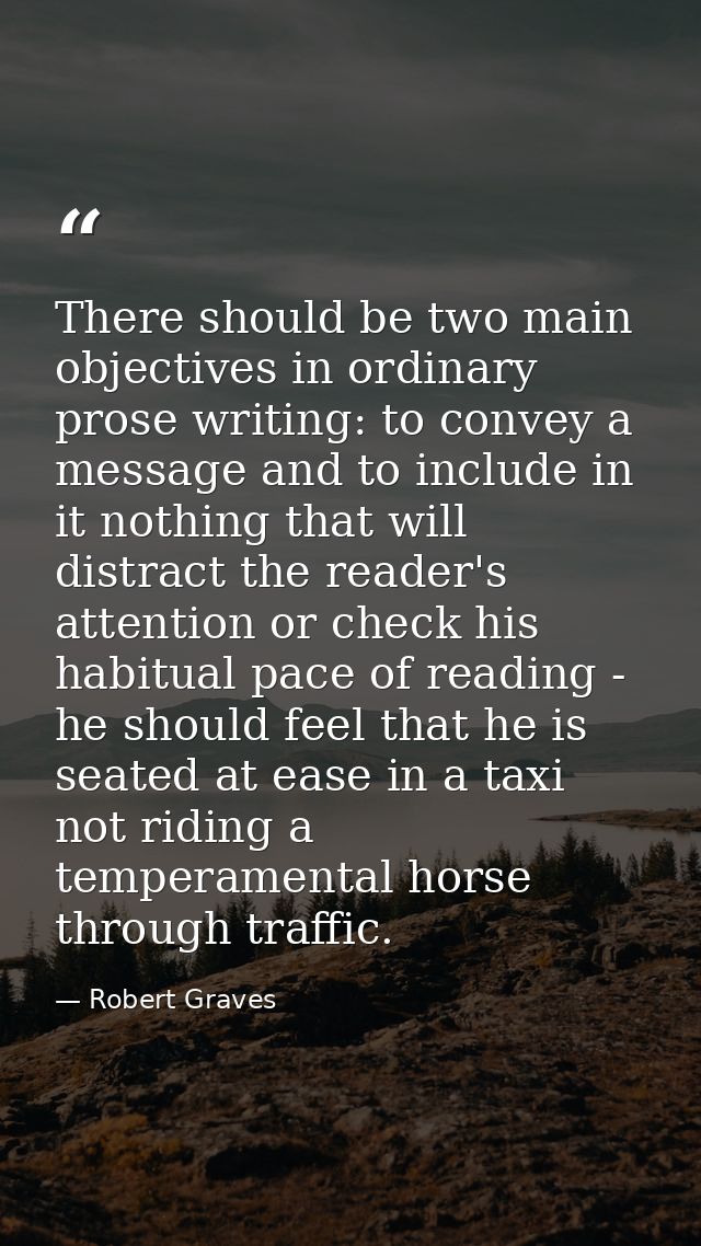 There should be two main objectives in ordinary prose writing: to convey a message and to include in it nothing that wil — Robert Graves