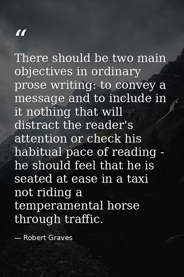 There should be two main objectives in ordinary prose writing: to convey a message and to include in it nothing that wil — Robert Graves
