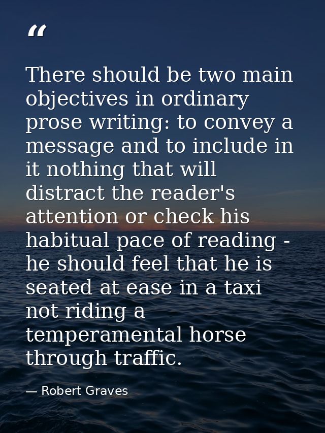 There should be two main objectives in ordinary prose writing: to convey a message and to include in it nothing that wil — Robert Graves