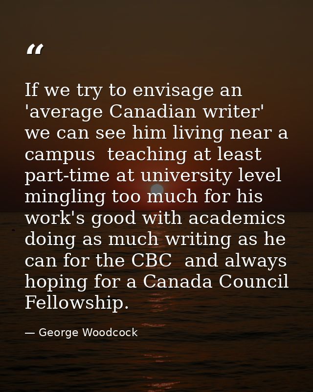If we try to envisage an 'average Canadian writer' we can see him living near a campus  teaching at least part-time at u — George Woodcock