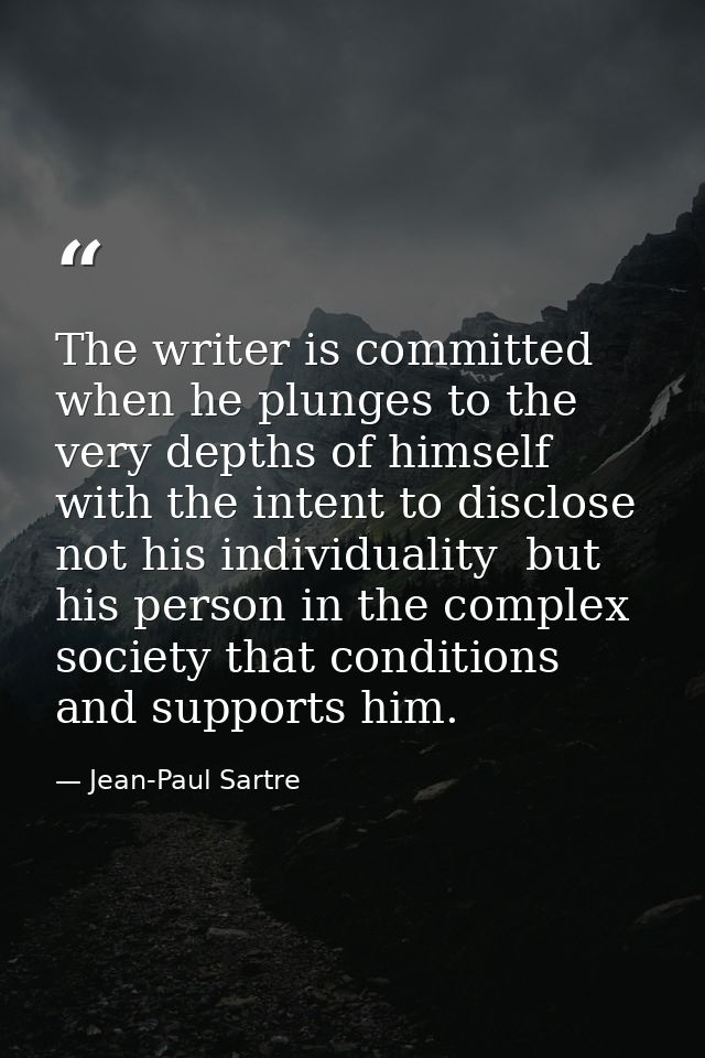 The writer is committed when he plunges to the very depths of himself with the intent to disclose  not his individuality — Jean-Paul Sartre