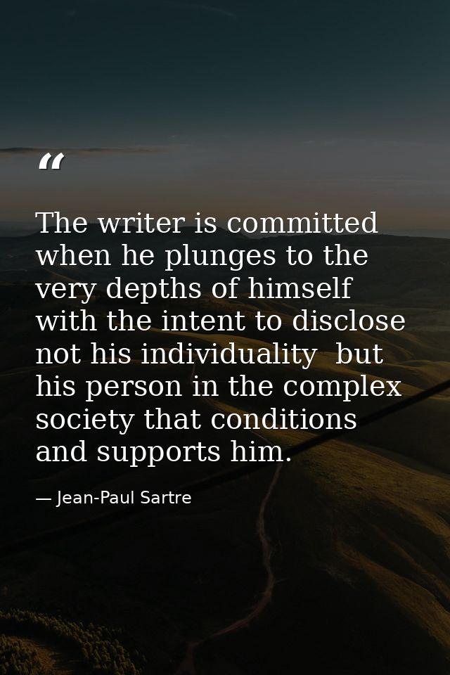 The writer is committed when he plunges to the very depths of himself with the intent to disclose  not his individuality — Jean-Paul Sartre