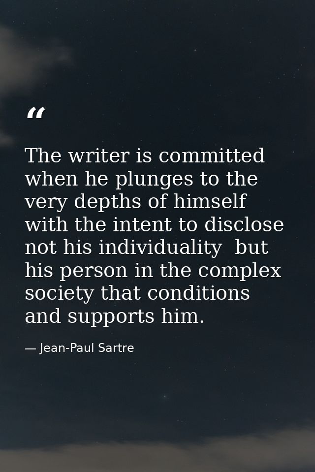 The writer is committed when he plunges to the very depths of himself with the intent to disclose  not his individuality — Jean-Paul Sartre