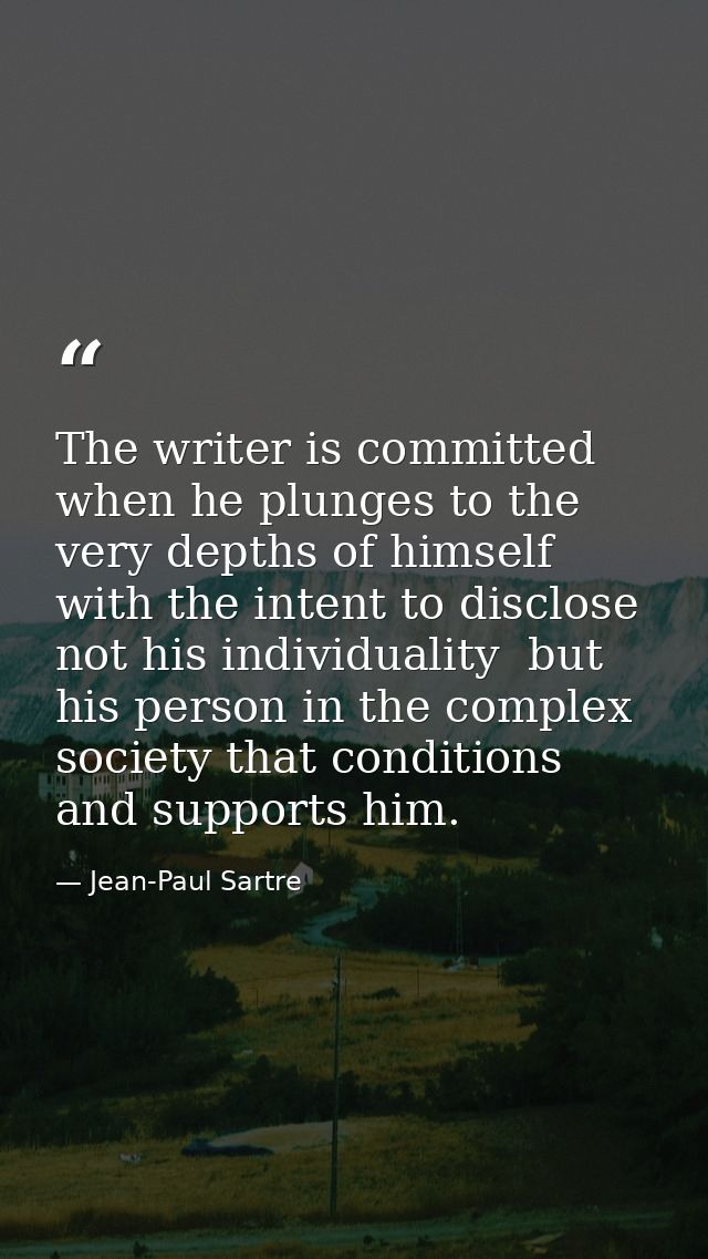 The writer is committed when he plunges to the very depths of himself with the intent to disclose  not his individuality — Jean-Paul Sartre