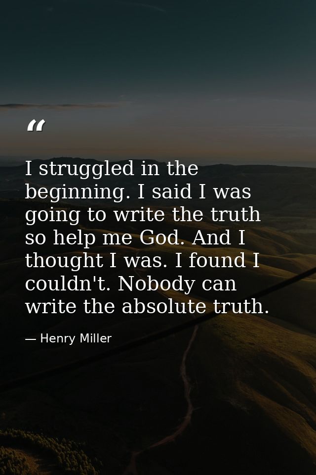 I struggled in the beginning. I said I was going to write the truth  so help me God. And I thought I was. I found I coul — Henry Miller