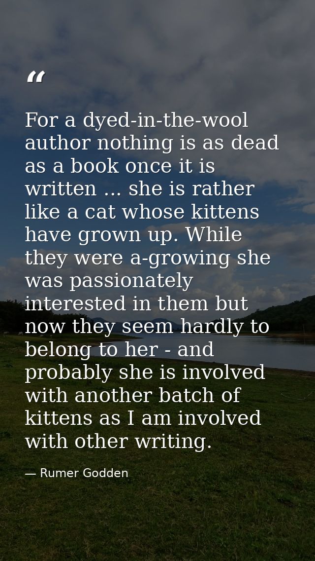 For a dyed-in-the-wool author nothing is as dead as a book once it is written ... she is rather like a cat whose kittens — Rumer Godden