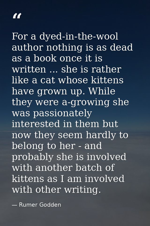 For a dyed-in-the-wool author nothing is as dead as a book once it is written ... she is rather like a cat whose kittens — Rumer Godden