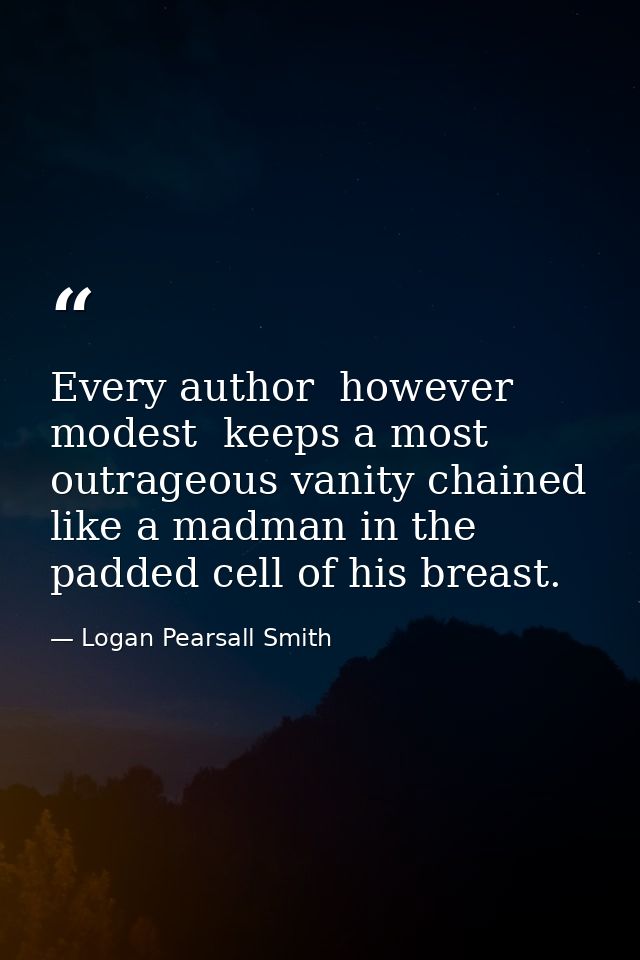 Every author  however modest  keeps a most outrageous vanity chained like a madman in the padded cell of his breast. — Logan Pearsall Smith
