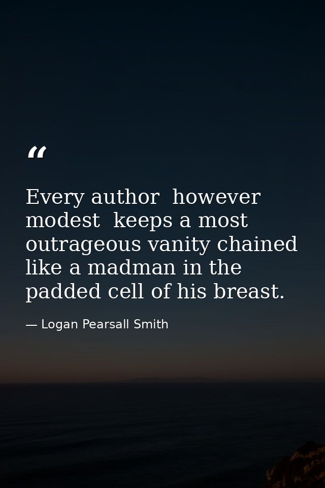 Every author  however modest  keeps a most outrageous vanity chained like a madman in the padded cell of his breast. — Logan Pearsall Smith