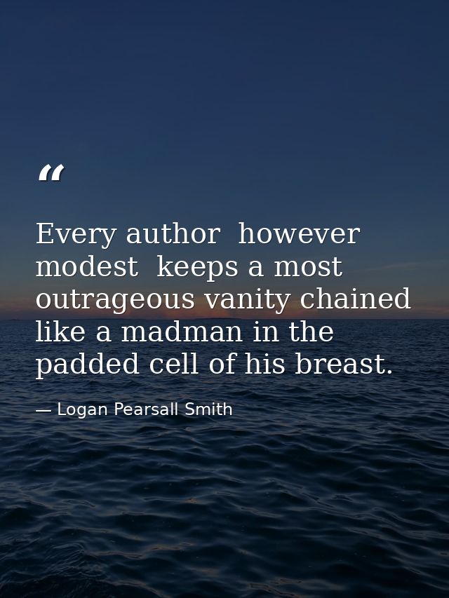 Every author  however modest  keeps a most outrageous vanity chained like a madman in the padded cell of his breast. — Logan Pearsall Smith