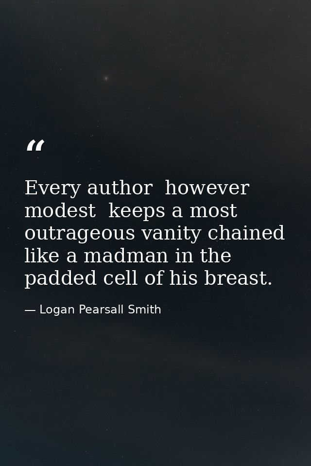 Every author  however modest  keeps a most outrageous vanity chained like a madman in the padded cell of his breast. — Logan Pearsall Smith