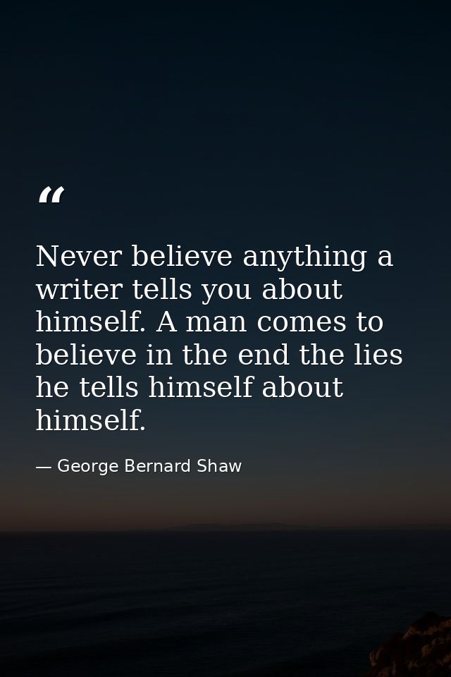 Never believe anything a writer tells you about himself. A man comes to believe in the end the lies he tells himself abo — George Bernard Shaw