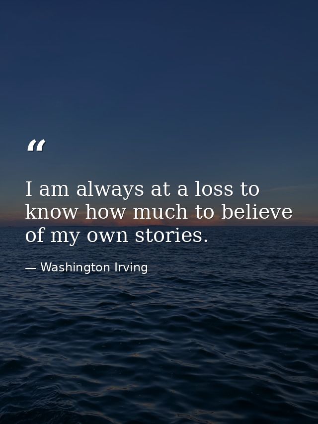 I am always at a loss to know how much to believe of my own stories. — Washington Irving