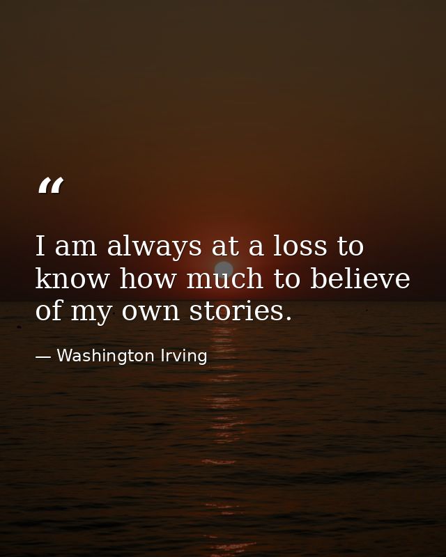 I am always at a loss to know how much to believe of my own stories. — Washington Irving