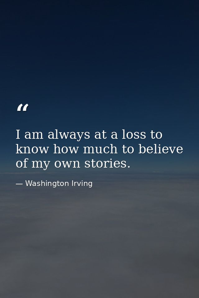 I am always at a loss to know how much to believe of my own stories. — Washington Irving