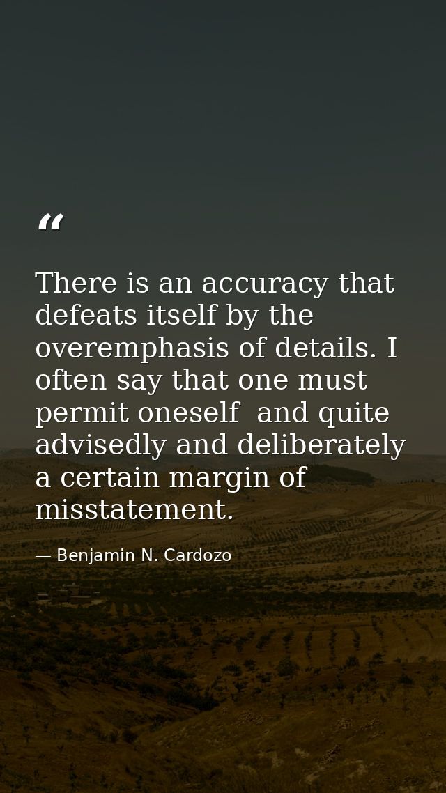 There is an accuracy that defeats itself by the overemphasis of details. I often say that one must permit oneself  and q — Benjamin N. Cardozo