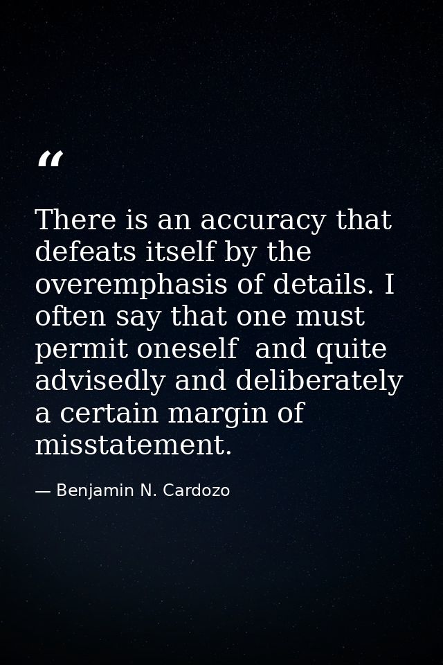 There is an accuracy that defeats itself by the overemphasis of details. I often say that one must permit oneself  and q — Benjamin N. Cardozo