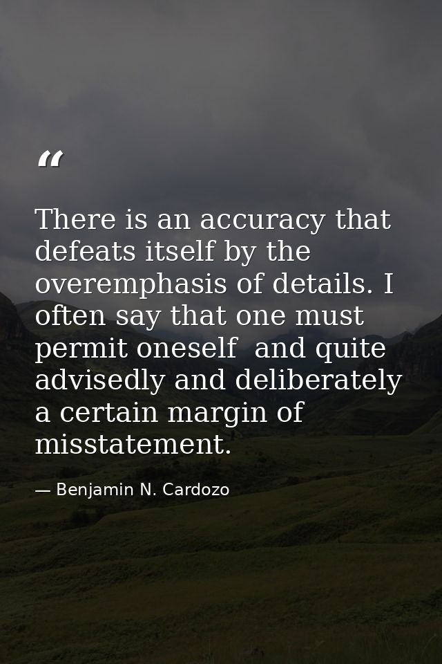 There is an accuracy that defeats itself by the overemphasis of details. I often say that one must permit oneself  and q — Benjamin N. Cardozo