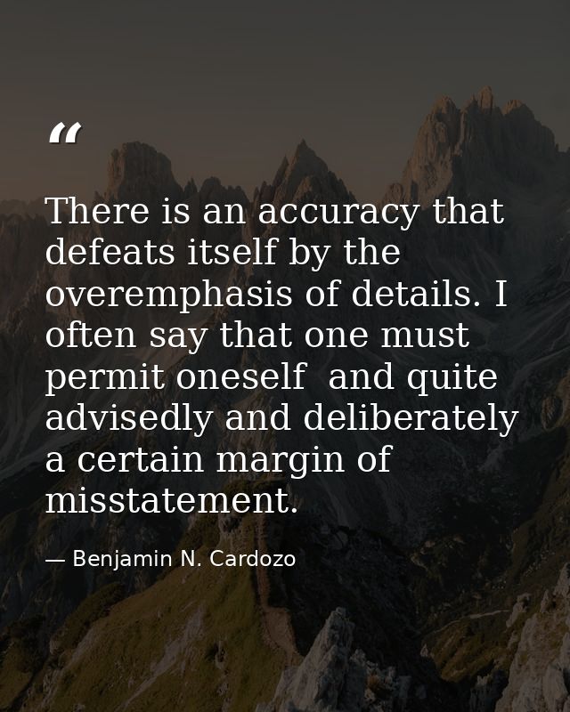 There is an accuracy that defeats itself by the overemphasis of details. I often say that one must permit oneself  and q — Benjamin N. Cardozo