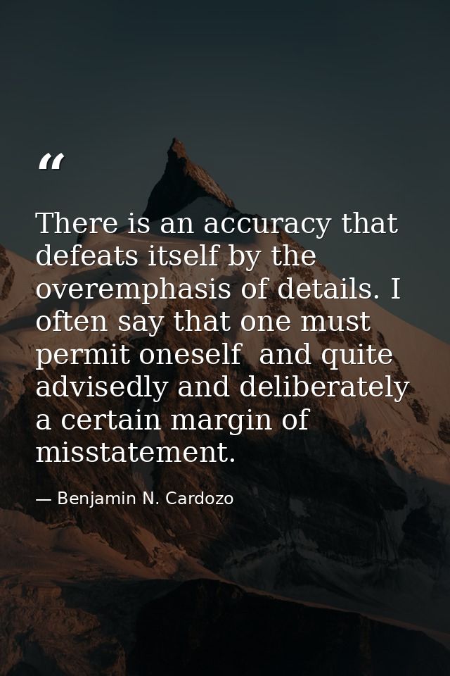 There is an accuracy that defeats itself by the overemphasis of details. I often say that one must permit oneself  and q — Benjamin N. Cardozo