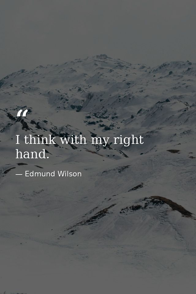 I think with my right hand. — Edmund Wilson