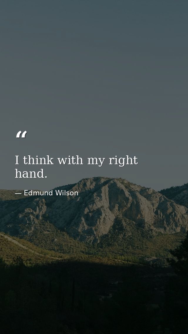 I think with my right hand. — Edmund Wilson