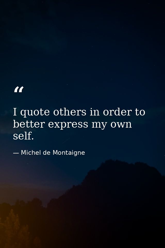 I quote others in order to better express my own self. — Michel de Montaigne