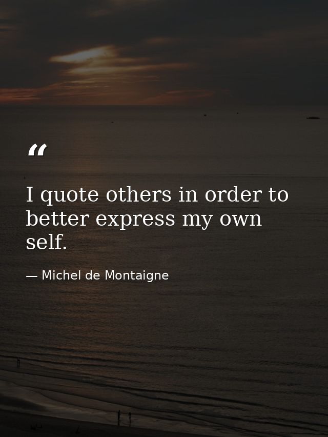 I quote others in order to better express my own self. — Michel de Montaigne
