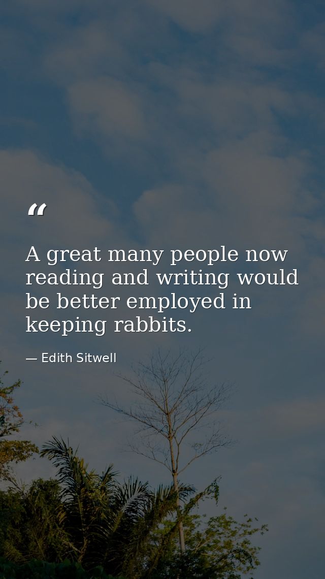 A great many people now reading and writing would be better employed in keeping rabbits. — Edith Sitwell
