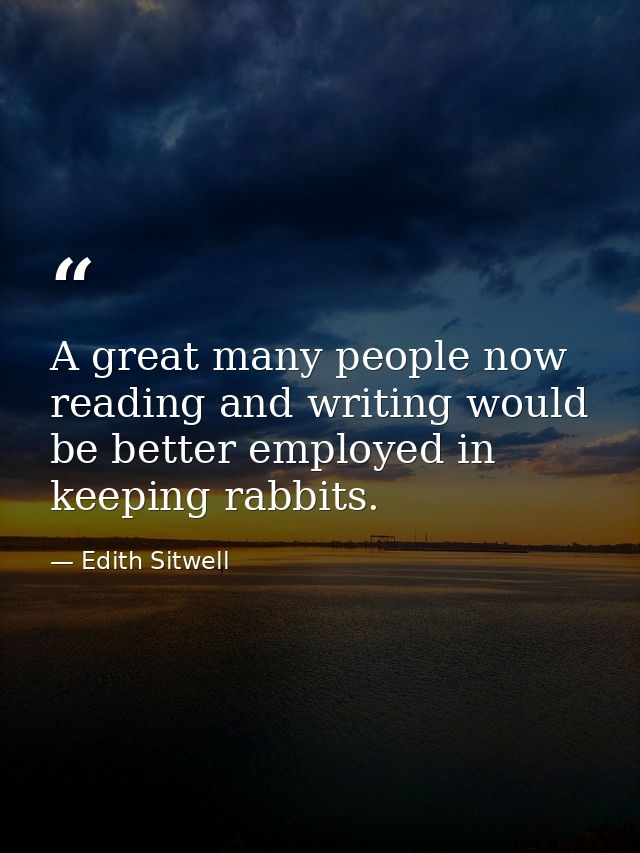 A great many people now reading and writing would be better employed in keeping rabbits. — Edith Sitwell