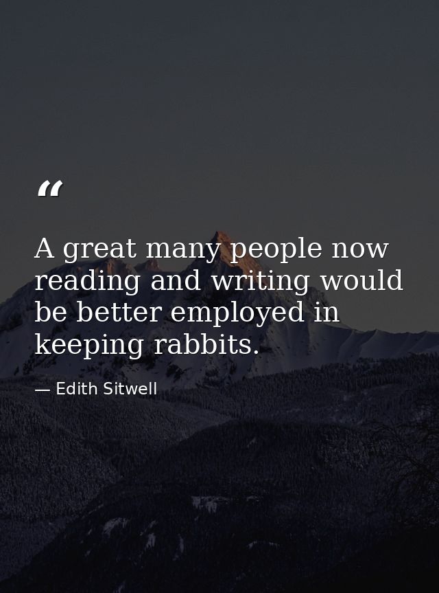 A great many people now reading and writing would be better employed in keeping rabbits. — Edith Sitwell
