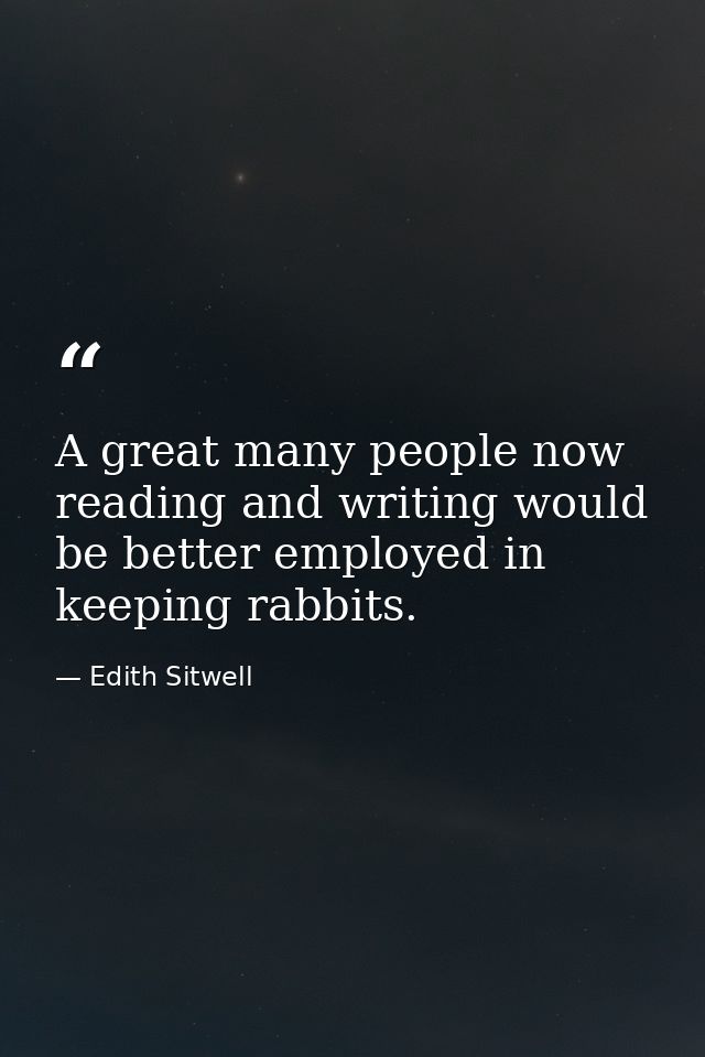 A great many people now reading and writing would be better employed in keeping rabbits. — Edith Sitwell