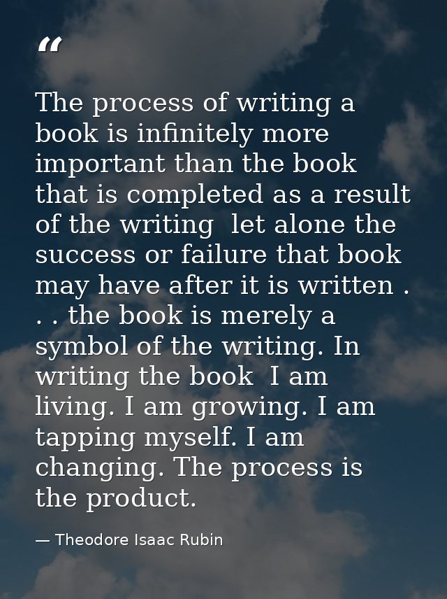 The process of writing a book is infinitely more important than the book that is completed as a result of the writing  l — Theodore Isaac Rubin