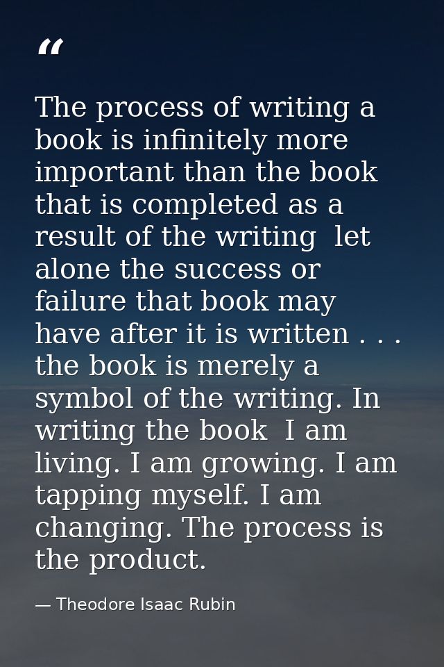The process of writing a book is infinitely more important than the book that is completed as a result of the writing  l — Theodore Isaac Rubin