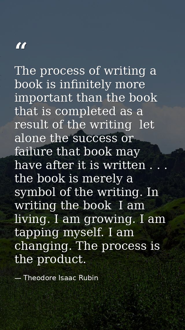 The process of writing a book is infinitely more important than the book that is completed as a result of the writing  l — Theodore Isaac Rubin
