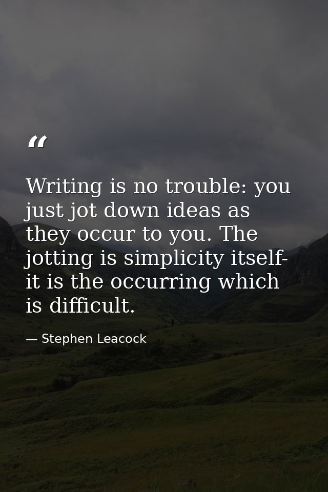 Writing is no trouble: you just jot down ideas as they occur to you. The jotting is simplicity itself- it is the occurri — Stephen Leacock