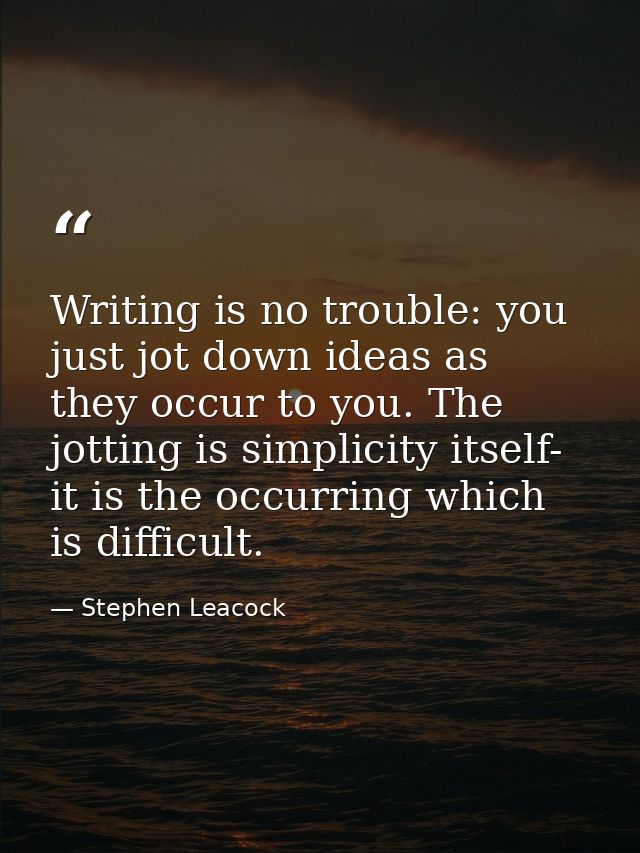 Writing is no trouble: you just jot down ideas as they occur to you. The jotting is simplicity itself- it is the occurri — Stephen Leacock