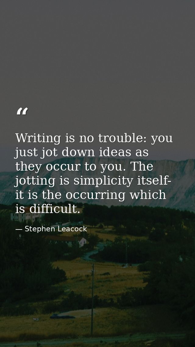 Writing is no trouble: you just jot down ideas as they occur to you. The jotting is simplicity itself- it is the occurri — Stephen Leacock