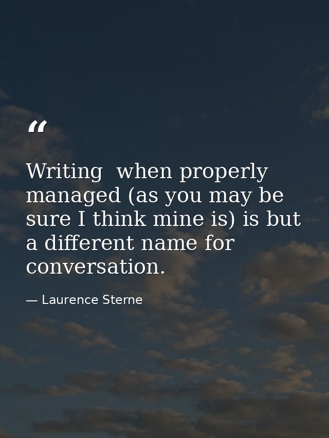 Writing  when properly managed (as you may be sure I think mine is) is but a different name for conversation. — Laurence Sterne