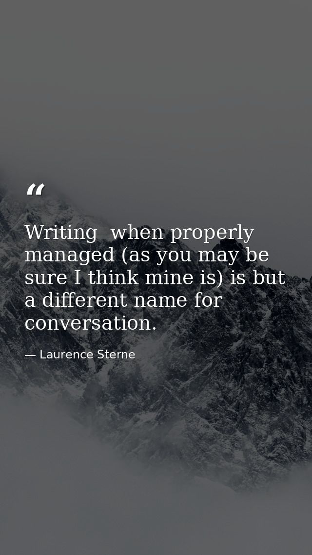 Writing  when properly managed (as you may be sure I think mine is) is but a different name for conversation. — Laurence Sterne