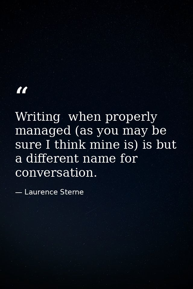 Writing  when properly managed (as you may be sure I think mine is) is but a different name for conversation. — Laurence Sterne